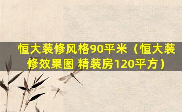 恒大装修风格90平米（恒大装修效果图 精装房120平方）